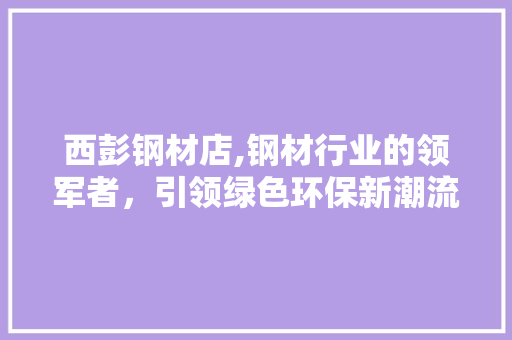西彭钢材店,钢材行业的领军者，引领绿色环保新潮流
