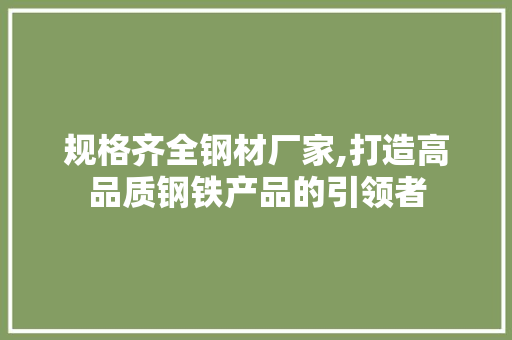 规格齐全钢材厂家,打造高品质钢铁产品的引领者