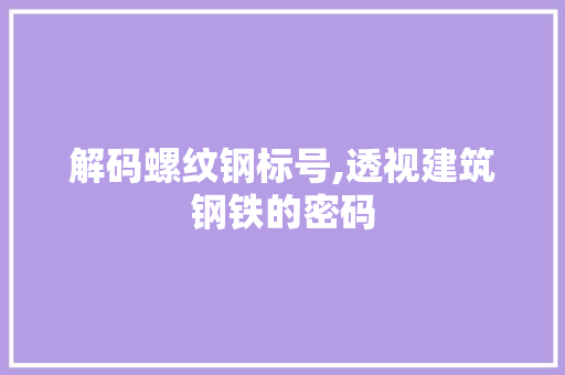解码螺纹钢标号,透视建筑钢铁的密码