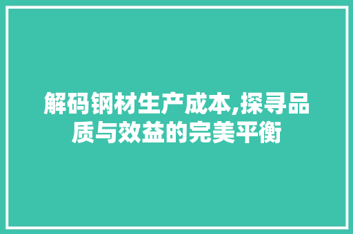 解码钢材生产成本,探寻品质与效益的完美平衡