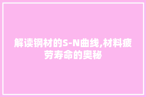 解读钢材的S-N曲线,材料疲劳寿命的奥秘