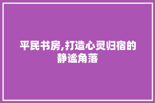 平民书房,打造心灵归宿的静谧角落