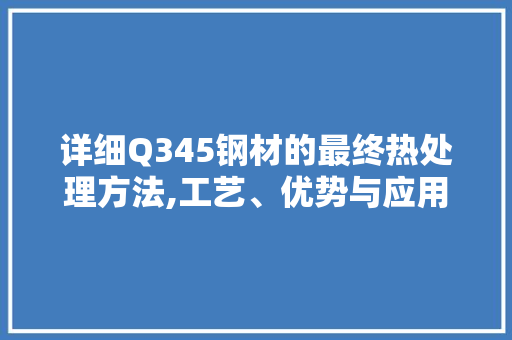 详细Q345钢材的最终热处理方法,工艺、优势与应用