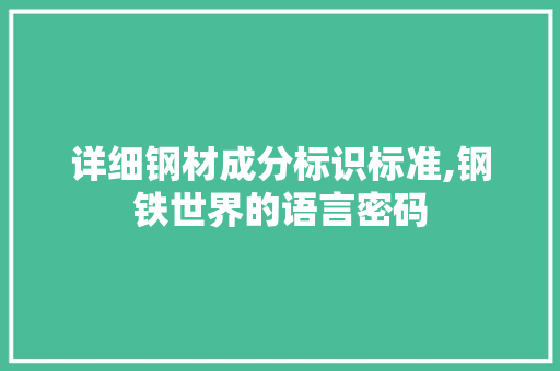 详细钢材成分标识标准,钢铁世界的语言密码