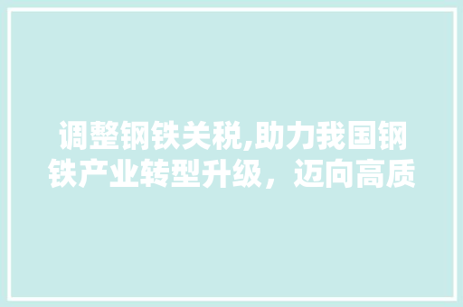 调整钢铁关税,助力我国钢铁产业转型升级，迈向高质量发展 隔断设计
