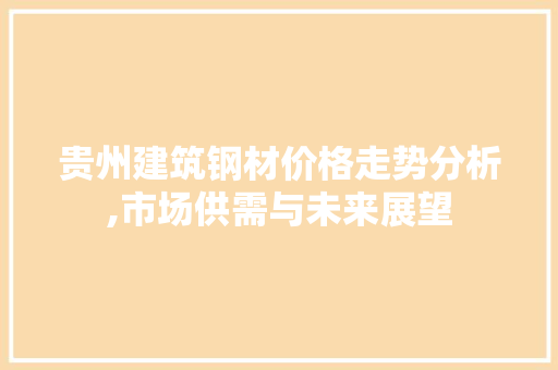 贵州建筑钢材价格走势分析,市场供需与未来展望