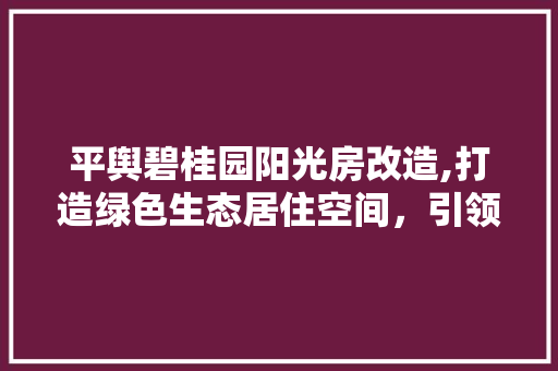 平舆碧桂园阳光房改造,打造绿色生态居住空间，引领现代居住潮流 门窗装修