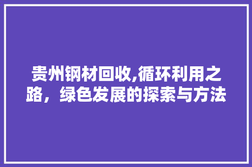 贵州钢材回收,循环利用之路，绿色发展的探索与方法
