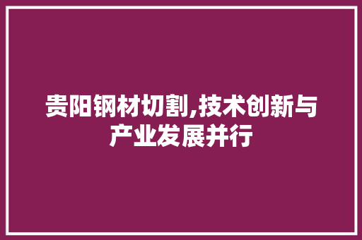 贵阳钢材切割,技术创新与产业发展并行