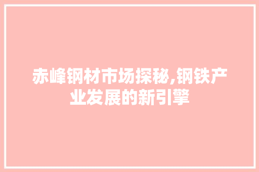 赤峰钢材市场探秘,钢铁产业发展的新引擎