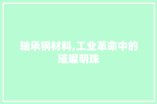轴承钢材料,工业革命中的璀璨明珠