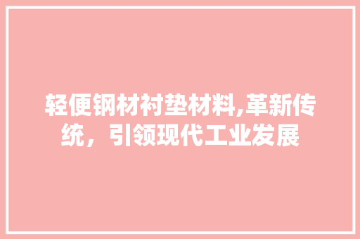 轻便钢材衬垫材料,革新传统,引领现代工业发展 装修材料 轻便钢材衬垫材料,革新传统,引领现代工业发展 装修材料