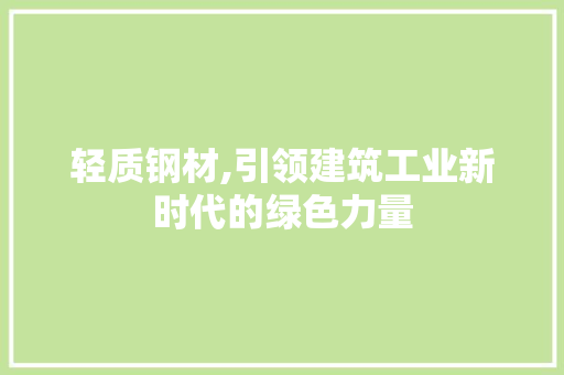 轻质钢材,引领建筑工业新时代的绿色力量