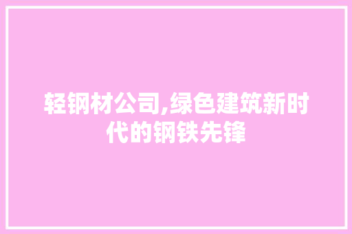 轻钢材公司,绿色建筑新时代的钢铁先锋