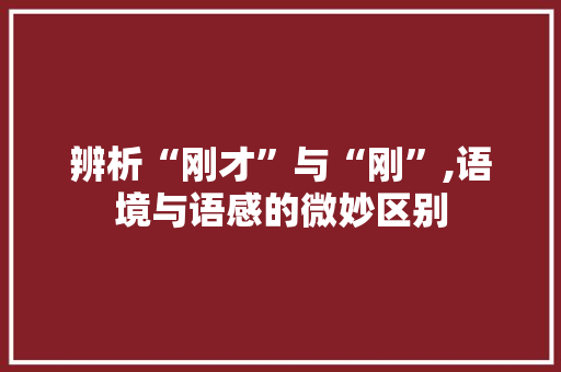 辨析“刚才”与“刚”,语境与语感的微妙区别