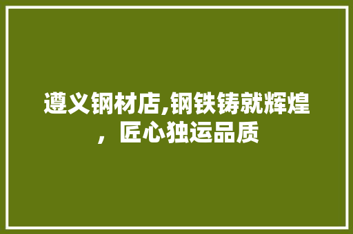 遵义钢材店,钢铁铸就辉煌，匠心独运品质