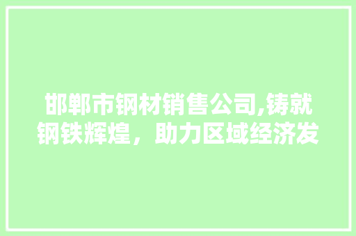 邯郸市钢材销售公司,铸就钢铁辉煌，助力区域经济发展