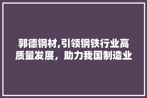 郭德钢材,引领钢铁行业高质量发展，助力我国制造业腾飞