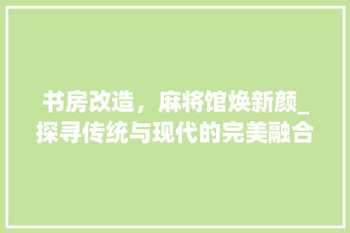 书房改造，麻将馆焕新颜_探寻传统与现代的完美融合 装修材料
