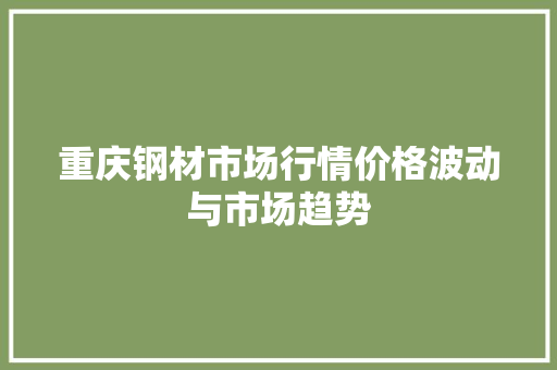 重庆钢材市场行情价格波动与市场趋势