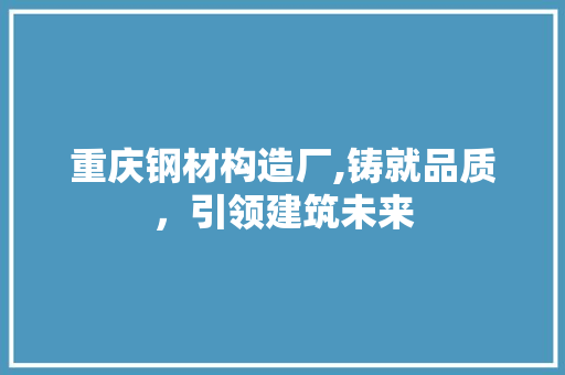 重庆钢材构造厂,铸就品质，引领建筑未来