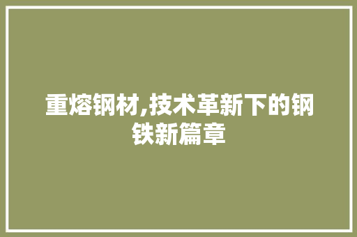 重熔钢材,技术革新下的钢铁新篇章