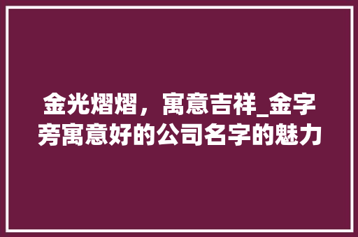 金光熠熠，寓意吉祥_金字旁寓意好的公司名字的魅力