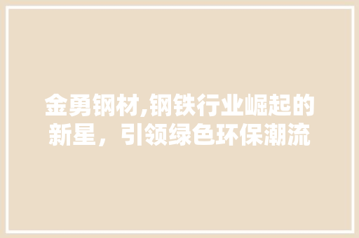 金勇钢材,钢铁行业崛起的新星，引领绿色环保潮流