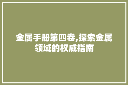 金属手册第四卷,探索金属领域的权威指南