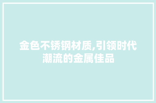 金色不锈钢材质,引领时代潮流的金属佳品
