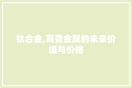钛合金,高贵金属的未来价值与价格