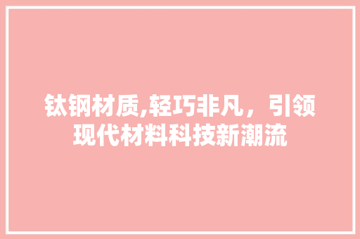 钛钢材质,轻巧非凡，引领现代材料科技新潮流