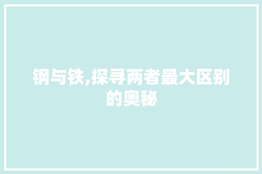 钢与铁,探寻两者最大区别的奥秘