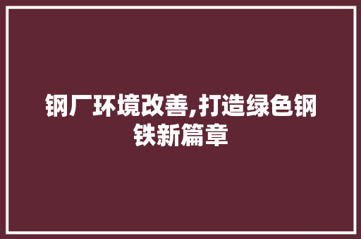 钢厂环境改善,打造绿色钢铁新篇章