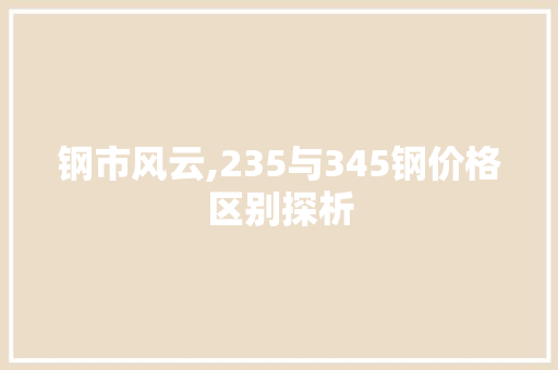 钢市风云,235与345钢价格区别探析