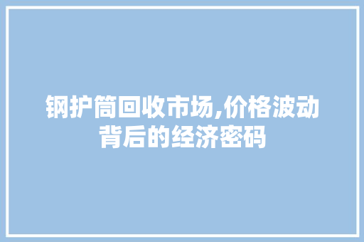 钢护筒回收市场,价格波动背后的经济密码