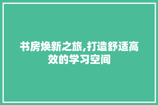 书房焕新之旅,打造舒适高效的学习空间