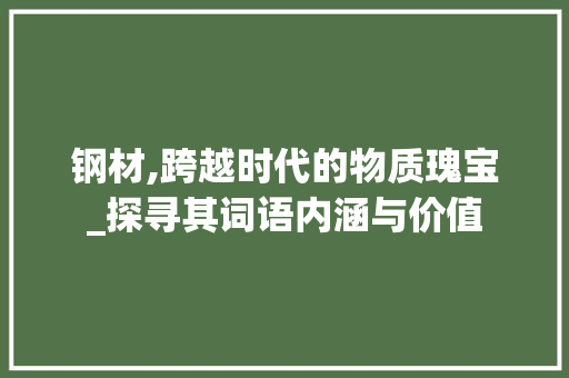 钢材,跨越时代的物质瑰宝_探寻其词语内涵与价值