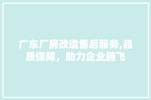 广东厂房改造售后服务,品质保障，助力企业腾飞