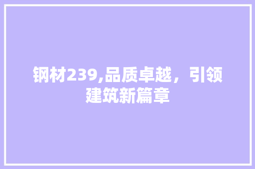 钢材239,品质卓越，引领建筑新篇章