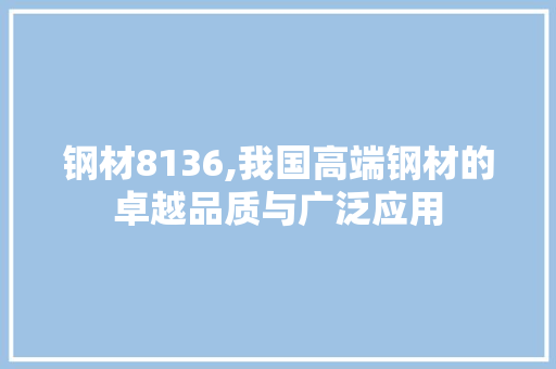 钢材8136,我国高端钢材的卓越品质与广泛应用