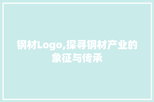 钢材Logo,探寻钢材产业的象征与传承