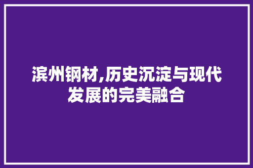 滨州钢材,历史沉淀与现代发展的完美融合