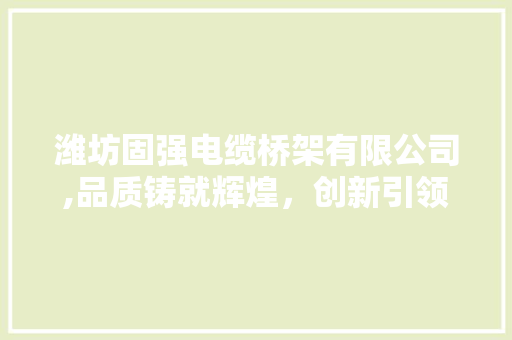 潍坊固强电缆桥架有限公司,品质铸就辉煌，创新引领未来