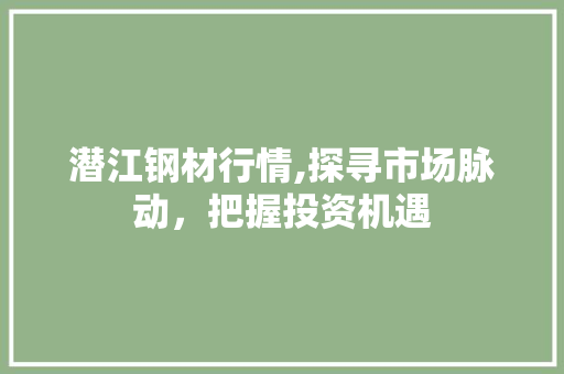 潜江钢材行情,探寻市场脉动，把握投资机遇 建筑设计