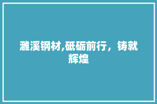 濉溪钢材,砥砺前行，铸就辉煌