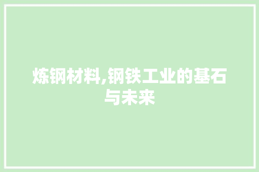 炼钢材料,钢铁工业的基石与未来