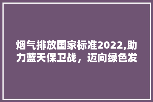 烟气排放国家标准2022,助力蓝天保卫战，迈向绿色发展新篇章