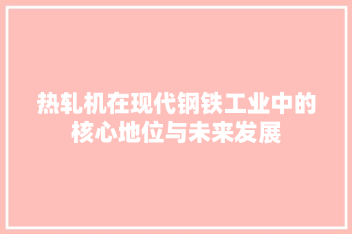 热轧机在现代钢铁工业中的核心地位与未来发展