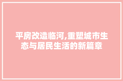 平房改造临河,重塑城市生态与居民生活的新篇章